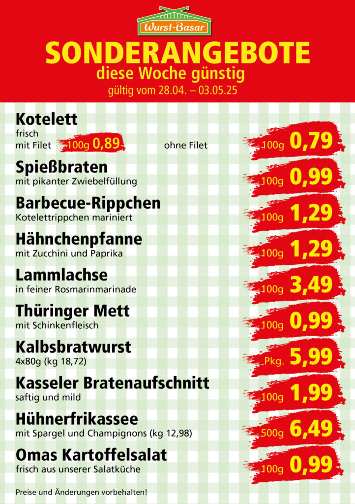 Lachsbraten frisch oder geräuchert kg 8,99 Schinken-Krustenbraten vom Strohschwein, mild gepökelt 100g 0,99 Schweinefiletpfanne mit Porree und Champignons 100g 1,29 Wildgulasch aus zartem Hirsch und Wildschwein 100g 1,99 Hirschkeulenbraten ohne Knochen 100g 2,19 Rouladen Oberschale, Spitzenqualität von der Färse 100g 2,29 Knobi-Thüringer Mett mit grünem Pfeffer und einem Hauch Knoblauch 100g 0,99 Geflügel-Wiener aus eigener Herstellung 100g 1,69 Trüffel-Leberwurst mit herzhaften Trüffeln und Sahne verfeinert 100g 2,49 Serrano-Schinken luftgetrocknet, spanische Spitzenqualität 100g 2,99 Geflügelsalat nach Hausfrauen Art 100g 1,69 Niedersächsische Hochzeitssuppe hausgemacht nach traditioneller Rezeptur (L 7,90) 500ml 3,95