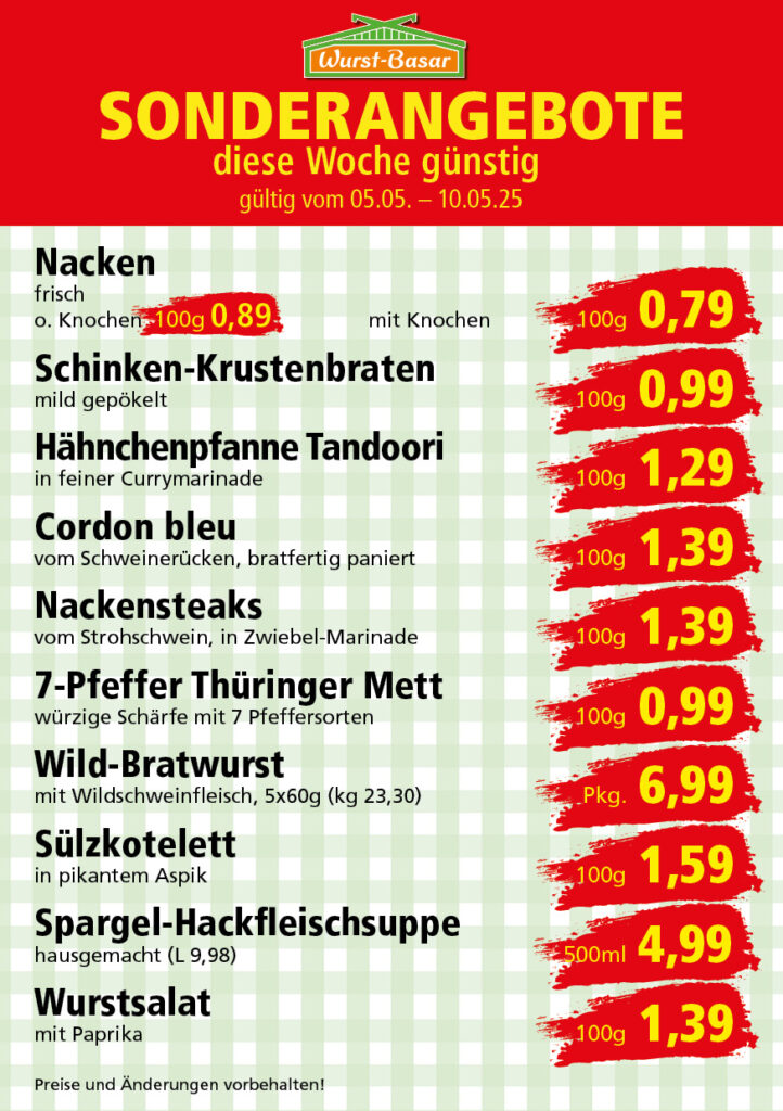 Lachsbraten frisch oder geräuchert kg 8,99 Schinken-Krustenbraten vom Strohschwein, mild gepökelt 100g 0,99 Schweinefiletpfanne mit Porree und Champignons 100g 1,29 Wildgulasch aus zartem Hirsch und Wildschwein 100g 1,99 Hirschkeulenbraten ohne Knochen 100g 2,19 Rouladen Oberschale, Spitzenqualität von der Färse 100g 2,29 Knobi-Thüringer Mett mit grünem Pfeffer und einem Hauch Knoblauch 100g 0,99 Geflügel-Wiener aus eigener Herstellung 100g 1,69 Trüffel-Leberwurst mit herzhaften Trüffeln und Sahne verfeinert 100g 2,49 Serrano-Schinken luftgetrocknet, spanische Spitzenqualität 100g 2,99 Geflügelsalat nach Hausfrauen Art 100g 1,69 Niedersächsische Hochzeitssuppe hausgemacht nach traditioneller Rezeptur (L 7,90) 500ml 3,95