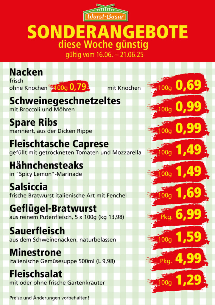Lachsbraten frisch oder geräuchert kg 8,99 Schinken-Krustenbraten vom Strohschwein, mild gepökelt 100g 0,99 Schweinefiletpfanne mit Porree und Champignons 100g 1,29 Wildgulasch aus zartem Hirsch und Wildschwein 100g 1,99 Hirschkeulenbraten ohne Knochen 100g 2,19 Rouladen Oberschale, Spitzenqualität von der Färse 100g 2,29 Knobi-Thüringer Mett mit grünem Pfeffer und einem Hauch Knoblauch 100g 0,99 Geflügel-Wiener aus eigener Herstellung 100g 1,69 Trüffel-Leberwurst mit herzhaften Trüffeln und Sahne verfeinert 100g 2,49 Serrano-Schinken luftgetrocknet, spanische Spitzenqualität 100g 2,99 Geflügelsalat nach Hausfrauen Art 100g 1,69 Niedersächsische Hochzeitssuppe hausgemacht nach traditioneller Rezeptur (L 7,90) 500ml 3,95