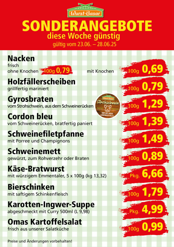 Lachsbraten frisch oder geräuchert kg 8,99 Schinken-Krustenbraten vom Strohschwein, mild gepökelt 100g 0,99 Schweinefiletpfanne mit Porree und Champignons 100g 1,29 Wildgulasch aus zartem Hirsch und Wildschwein 100g 1,99 Hirschkeulenbraten ohne Knochen 100g 2,19 Rouladen Oberschale, Spitzenqualität von der Färse 100g 2,29 Knobi-Thüringer Mett mit grünem Pfeffer und einem Hauch Knoblauch 100g 0,99 Geflügel-Wiener aus eigener Herstellung 100g 1,69 Trüffel-Leberwurst mit herzhaften Trüffeln und Sahne verfeinert 100g 2,49 Serrano-Schinken luftgetrocknet, spanische Spitzenqualität 100g 2,99 Geflügelsalat nach Hausfrauen Art 100g 1,69 Niedersächsische Hochzeitssuppe hausgemacht nach traditioneller Rezeptur (L 7,90) 500ml 3,95