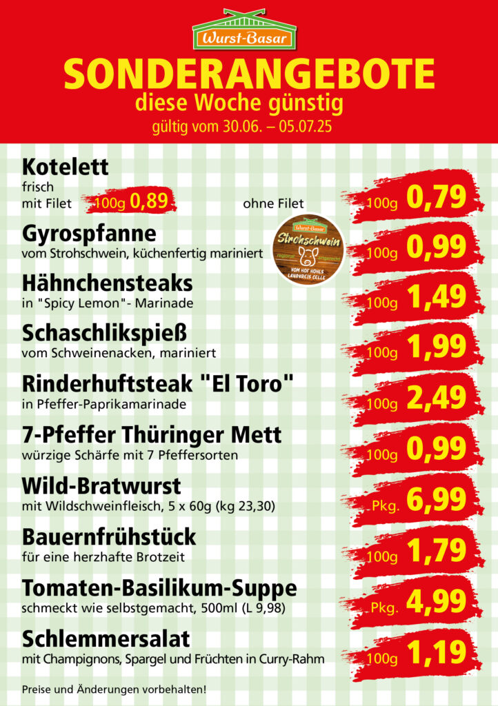 Lachsbraten frisch oder geräuchert kg 8,99 Schinken-Krustenbraten vom Strohschwein, mild gepökelt 100g 0,99 Schweinefiletpfanne mit Porree und Champignons 100g 1,29 Wildgulasch aus zartem Hirsch und Wildschwein 100g 1,99 Hirschkeulenbraten ohne Knochen 100g 2,19 Rouladen Oberschale, Spitzenqualität von der Färse 100g 2,29 Knobi-Thüringer Mett mit grünem Pfeffer und einem Hauch Knoblauch 100g 0,99 Geflügel-Wiener aus eigener Herstellung 100g 1,69 Trüffel-Leberwurst mit herzhaften Trüffeln und Sahne verfeinert 100g 2,49 Serrano-Schinken luftgetrocknet, spanische Spitzenqualität 100g 2,99 Geflügelsalat nach Hausfrauen Art 100g 1,69 Niedersächsische Hochzeitssuppe hausgemacht nach traditioneller Rezeptur (L 7,90) 500ml 3,95
