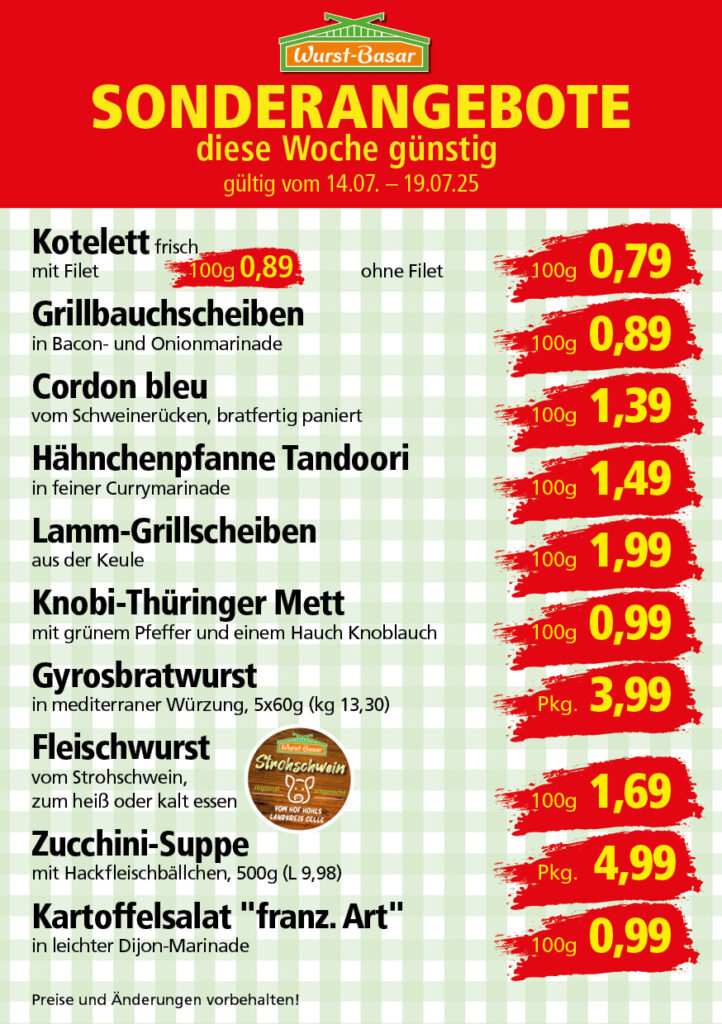 Lachsbraten frisch oder geräuchert kg 8,99 Schinken-Krustenbraten vom Strohschwein, mild gepökelt 100g 0,99 Schweinefiletpfanne mit Porree und Champignons 100g 1,29 Wildgulasch aus zartem Hirsch und Wildschwein 100g 1,99 Hirschkeulenbraten ohne Knochen 100g 2,19 Rouladen Oberschale, Spitzenqualität von der Färse 100g 2,29 Knobi-Thüringer Mett mit grünem Pfeffer und einem Hauch Knoblauch 100g 0,99 Geflügel-Wiener aus eigener Herstellung 100g 1,69 Trüffel-Leberwurst mit herzhaften Trüffeln und Sahne verfeinert 100g 2,49 Serrano-Schinken luftgetrocknet, spanische Spitzenqualität 100g 2,99 Geflügelsalat nach Hausfrauen Art 100g 1,69 Niedersächsische Hochzeitssuppe hausgemacht nach traditioneller Rezeptur (L 7,90) 500ml 3,95