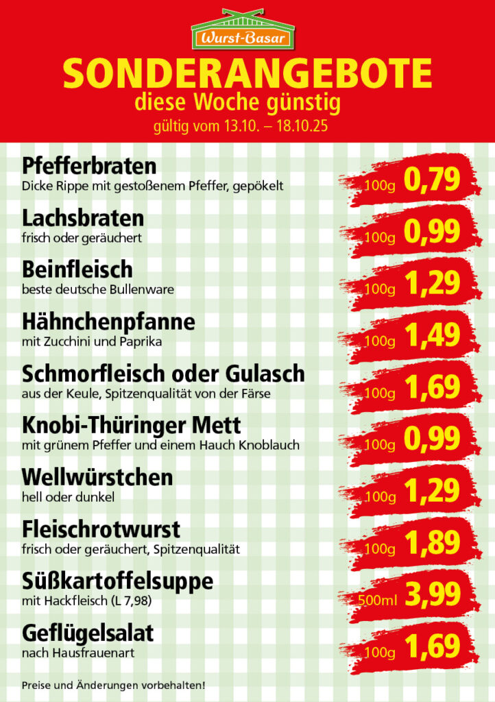 Lachsbraten frisch oder geräuchert kg 8,99 Schinken-Krustenbraten vom Strohschwein, mild gepökelt 100g 0,99 Schweinefiletpfanne mit Porree und Champignons 100g 1,29 Wildgulasch aus zartem Hirsch und Wildschwein 100g 1,99 Hirschkeulenbraten ohne Knochen 100g 2,19 Rouladen Oberschale, Spitzenqualität von der Färse 100g 2,29 Knobi-Thüringer Mett mit grünem Pfeffer und einem Hauch Knoblauch 100g 0,99 Geflügel-Wiener aus eigener Herstellung 100g 1,69 Trüffel-Leberwurst mit herzhaften Trüffeln und Sahne verfeinert 100g 2,49 Serrano-Schinken luftgetrocknet, spanische Spitzenqualität 100g 2,99 Geflügelsalat nach Hausfrauen Art 100g 1,69 Niedersächsische Hochzeitssuppe hausgemacht nach traditioneller Rezeptur (L 7,90) 500ml 3,95