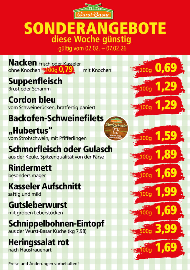 Lachsbraten frisch oder geräuchert kg 8,99 Schinken-Krustenbraten vom Strohschwein, mild gepökelt 100g 0,99 Schweinefiletpfanne mit Porree und Champignons 100g 1,29 Wildgulasch aus zartem Hirsch und Wildschwein 100g 1,99 Hirschkeulenbraten ohne Knochen 100g 2,19 Rouladen Oberschale, Spitzenqualität von der Färse 100g 2,29 Knobi-Thüringer Mett mit grünem Pfeffer und einem Hauch Knoblauch 100g 0,99 Geflügel-Wiener aus eigener Herstellung 100g 1,69 Trüffel-Leberwurst mit herzhaften Trüffeln und Sahne verfeinert 100g 2,49 Serrano-Schinken luftgetrocknet, spanische Spitzenqualität 100g 2,99 Geflügelsalat nach Hausfrauen Art 100g 1,69 Niedersächsische Hochzeitssuppe hausgemacht nach traditioneller Rezeptur (L 7,90) 500ml 3,95