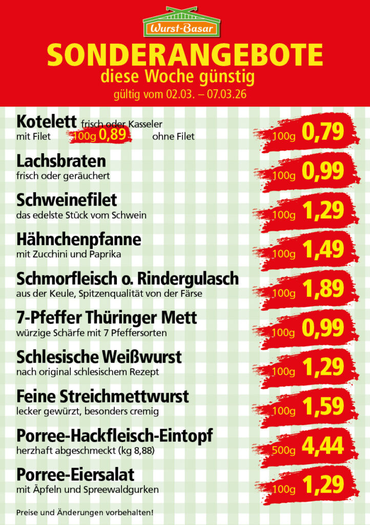 Lachsbraten frisch oder geräuchert kg 8,99 Schinken-Krustenbraten vom Strohschwein, mild gepökelt 100g 0,99 Schweinefiletpfanne mit Porree und Champignons 100g 1,29 Wildgulasch aus zartem Hirsch und Wildschwein 100g 1,99 Hirschkeulenbraten ohne Knochen 100g 2,19 Rouladen Oberschale, Spitzenqualität von der Färse 100g 2,29 Knobi-Thüringer Mett mit grünem Pfeffer und einem Hauch Knoblauch 100g 0,99 Geflügel-Wiener aus eigener Herstellung 100g 1,69 Trüffel-Leberwurst mit herzhaften Trüffeln und Sahne verfeinert 100g 2,49 Serrano-Schinken luftgetrocknet, spanische Spitzenqualität 100g 2,99 Geflügelsalat nach Hausfrauen Art 100g 1,69 Niedersächsische Hochzeitssuppe hausgemacht nach traditioneller Rezeptur (L 7,90) 500ml 3,95