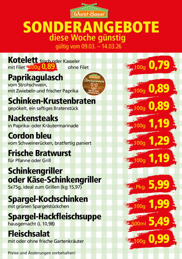 Lachsbraten frisch oder geräuchert kg 8,99 Schinken-Krustenbraten vom Strohschwein, mild gepökelt 100g 0,99 Schweinefiletpfanne mit Porree und Champignons 100g 1,29 Wildgulasch aus zartem Hirsch und Wildschwein 100g 1,99 Hirschkeulenbraten ohne Knochen 100g 2,19 Rouladen Oberschale, Spitzenqualität von der Färse 100g 2,29 Knobi-Thüringer Mett mit grünem Pfeffer und einem Hauch Knoblauch 100g 0,99 Geflügel-Wiener aus eigener Herstellung 100g 1,69 Trüffel-Leberwurst mit herzhaften Trüffeln und Sahne verfeinert 100g 2,49 Serrano-Schinken luftgetrocknet, spanische Spitzenqualität 100g 2,99 Geflügelsalat nach Hausfrauen Art 100g 1,69 Niedersächsische Hochzeitssuppe hausgemacht nach traditioneller Rezeptur (L 7,90) 500ml 3,95